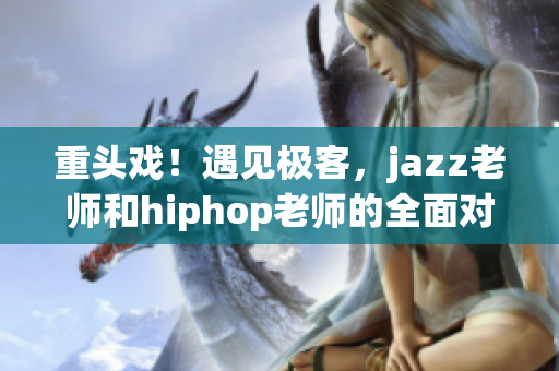 重头戏！遇见极客，jazz老师和hiphop老师的全面对决