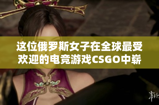 这位俄罗斯女子在全球最受欢迎的电竞游戏CSGO中崭露头角