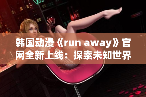 韩国动漫《run away》官网全新上线：探索未知世界，共赴冒险之旅(1)