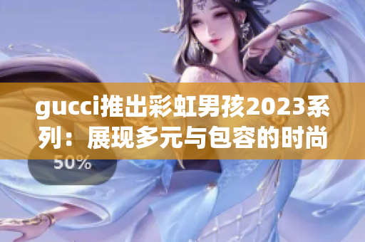 gucci推出彩虹男孩2023系列：展现多元与包容的时尚态度！