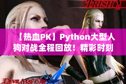 【热血PK】Python大型人狗对战全程回放！精彩时刻抢先看