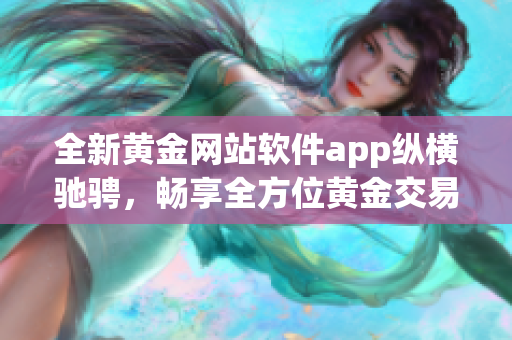 全新黄金网站软件app纵横驰骋，畅享全方位黄金交易之门