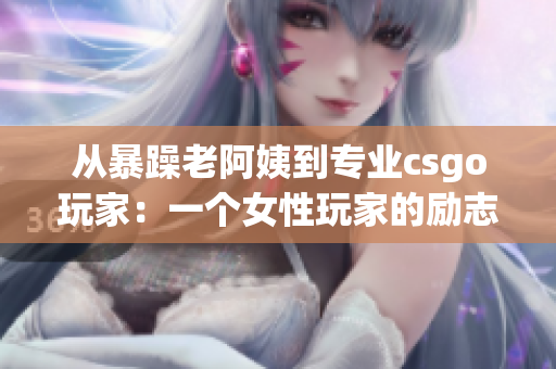 从暴躁老阿姨到专业csgo玩家：一个女性玩家的励志故事