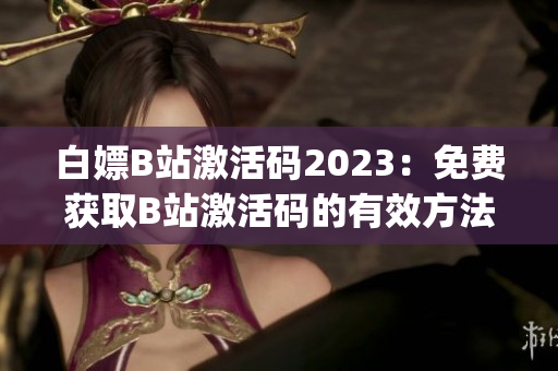 白嫖B站激活码2023：免费获取B站激活码的有效方法(1)