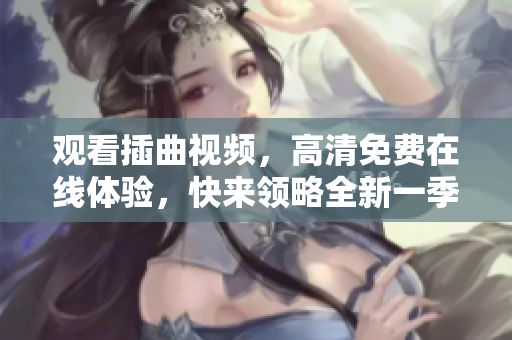 观看插曲视频，高清免费在线体验，快来领略全新一季的原创内容！