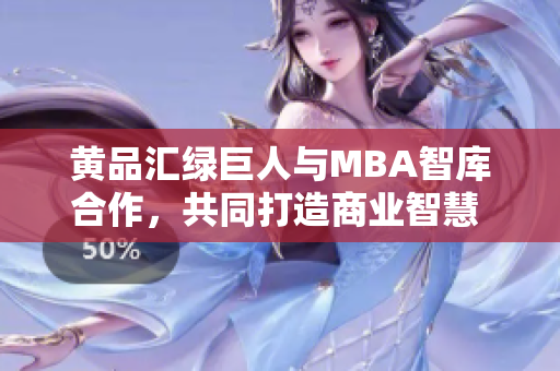 黄品汇绿巨人与MBA智库合作，共同打造商业智慧 