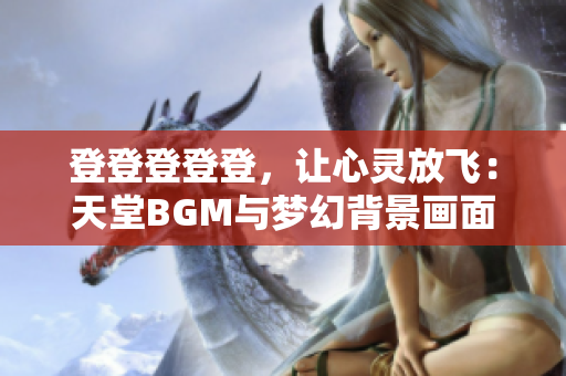 登登登登登，让心灵放飞：天堂BGM与梦幻背景画面