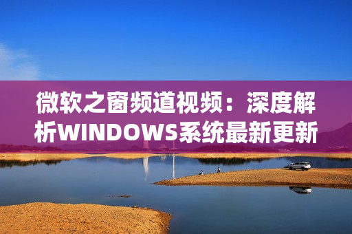 微软之窗频道视频：深度解析WINDOWS系统最新更新