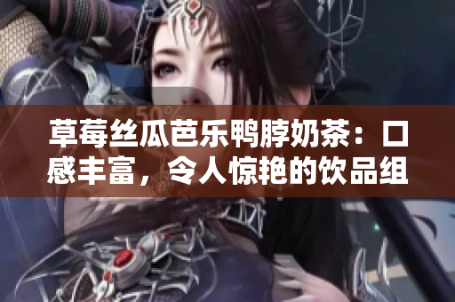 草莓丝瓜芭乐鸭脖奶茶：口感丰富，令人惊艳的饮品组合!