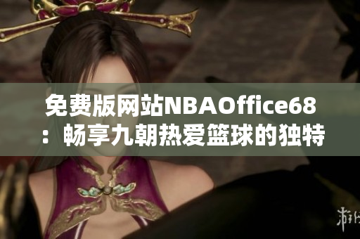 免费版网站NBAOffice68：畅享九朝热爱篮球的独特魅力