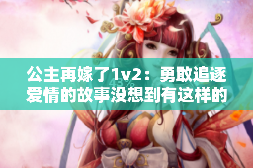 公主再嫁了1v2：勇敢追逐爱情的故事没想到有这样的结局