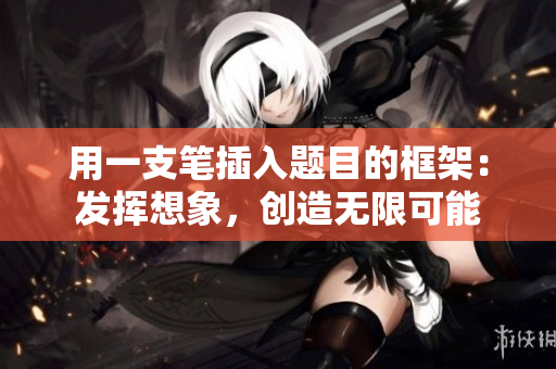 用一支笔插入题目的框架：发挥想象，创造无限可能