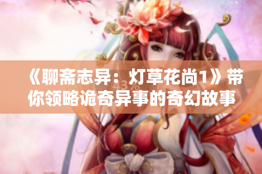 《聊斋志异：灯草花尚1》带你领略诡奇异事的奇幻故事集