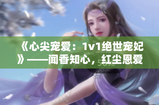 《心尖宠爱：1v1绝世宠妃》——闻香知心，红尘恩爱 