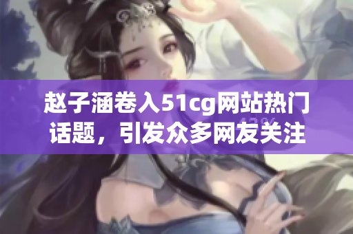 赵子涵卷入51cg网站热门话题，引发众多网友关注