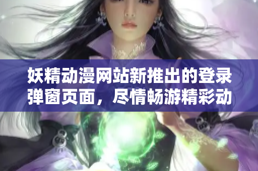 妖精动漫网站新推出的登录弹窗页面，尽情畅游精彩动漫世界