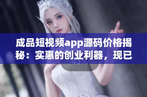 成品短视频app源码价格揭秘：实惠的创业利器，现已开放售卖