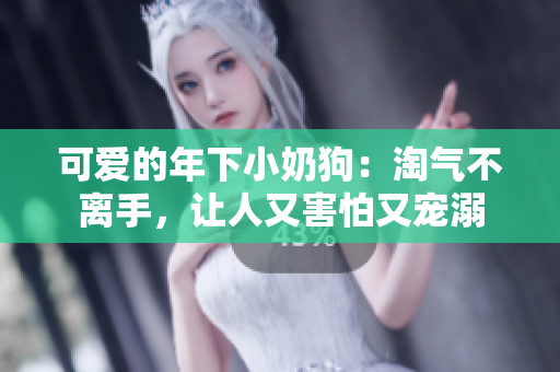 可爱的年下小奶狗：淘气不离手，让人又害怕又宠溺