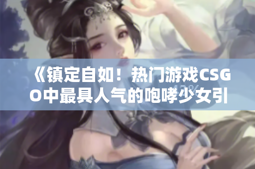 《镇定自如！热门游戏CSGO中最具人气的咆哮少女引人关注》