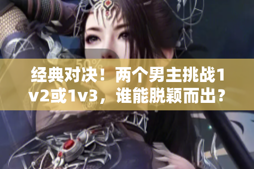 经典对决！两个男主挑战1v2或1v3，谁能脱颖而出？