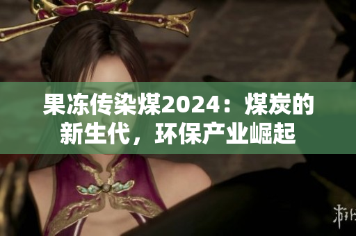 果冻传染煤2024：煤炭的新生代，环保产业崛起