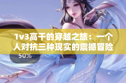 1v3高干的穿越之旅：一个人对抗三种现实的震撼冒险