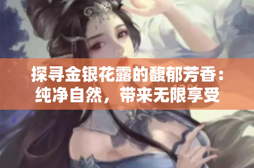 探寻金银花露的馥郁芳香：纯净自然，带来无限享受