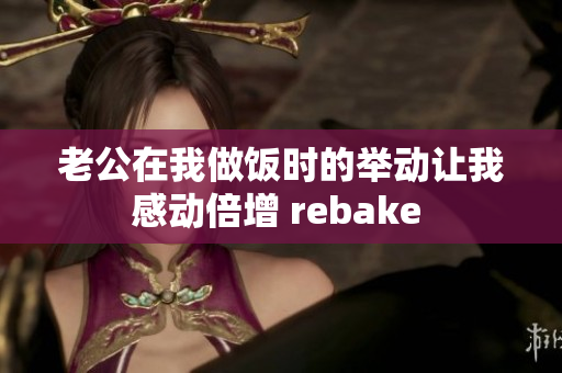 老公在我做饭时的举动让我感动倍增 rebake 