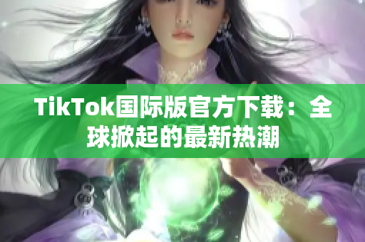 TikTok国际版官方下载：全球掀起的最新热潮