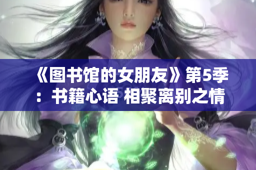 《图书馆的女朋友》第5季：书籍心语 相聚离别之情