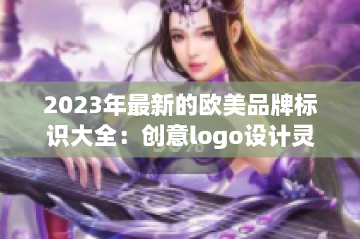 2023年最新的欧美品牌标识大全：创意logo设计灵感与趋势