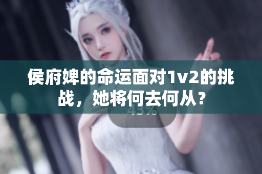 侯府婢的命运面对1v2的挑战，她将何去何从？