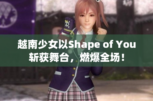 越南少女以Shape of You斩获舞台，燃爆全场！