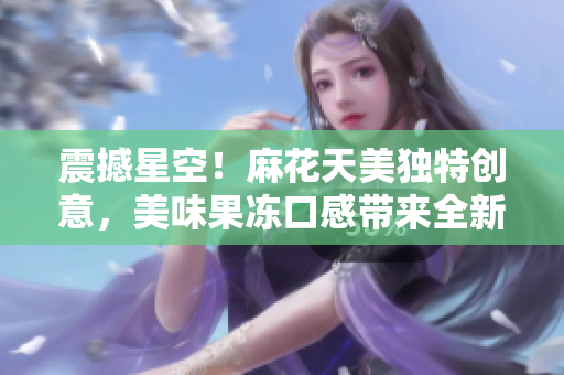 震撼星空！麻花天美独特创意，美味果冻口感带来全新体验