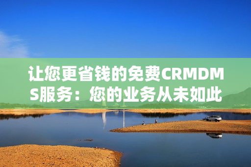 让您更省钱的免费CRMDMS服务：您的业务从未如此高效