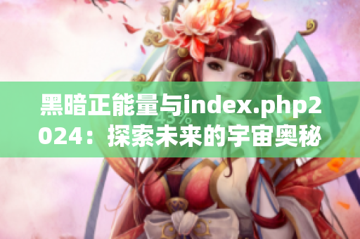 黑暗正能量与index.php2024：探索未来的宇宙奥秘