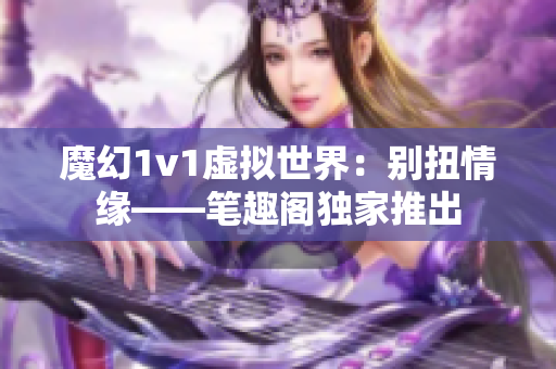 魔幻1v1虚拟世界：别扭情缘——笔趣阁独家推出