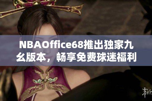 NBAOffice68推出独家九幺版本，畅享免费球迷福利