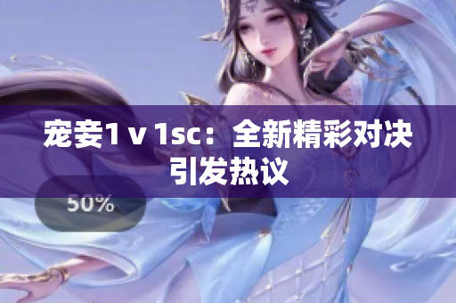 宠妾1ⅴ1sc：全新精彩对决引发热议