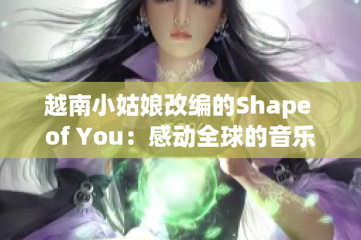 越南小姑娘改编的Shape of You：感动全球的音乐故事