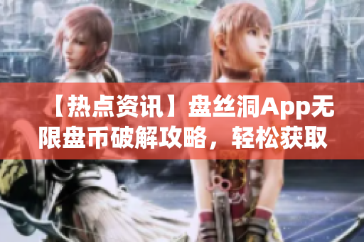 【热点资讯】盘丝洞App无限盘币破解攻略，轻松获取海量盘币！