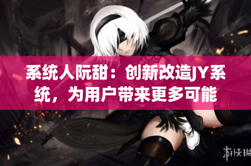 系统人阮甜：创新改造JY系统，为用户带来更多可能