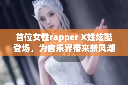 首位女性rapper X姓炫酷登场，为音乐界带来新风潮