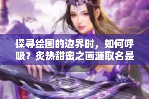 探寻绘图的边界时，如何呼吸？炙热甜蜜之画涯取名是什么？