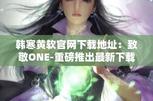 韩寒黄软官网下载地址：致敬ONE-重磅推出最新下载链接 