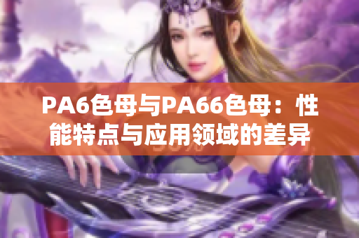 PA6色母与PA66色母：性能特点与应用领域的差异