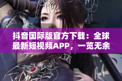 抖音国际版官方下载：全球最新短视频APP，一览无余