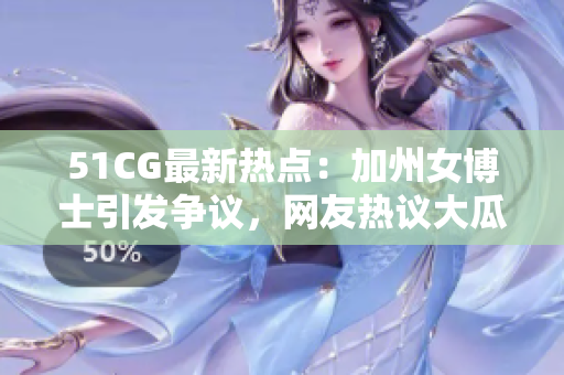 51CG最新热点：加州女博士引发争议，网友热议大瓜