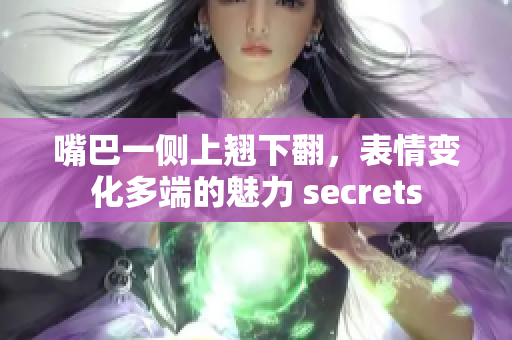 嘴巴一侧上翘下翻，表情变化多端的魅力 secrets