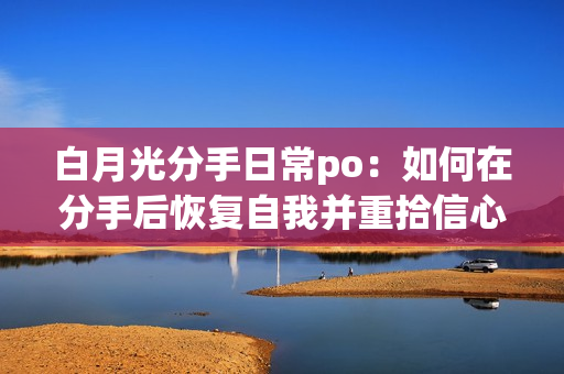 白月光分手日常po：如何在分手后恢复自我并重拾信心